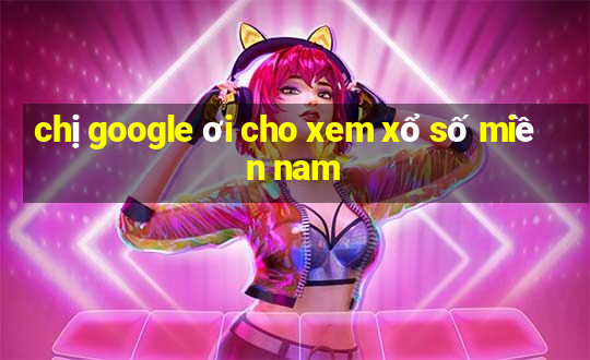 chị google ơi cho xem xổ số miền nam