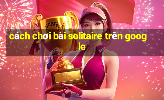 cách chơi bài solitaire trên google