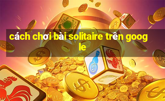 cách chơi bài solitaire trên google