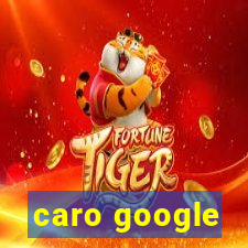 caro google