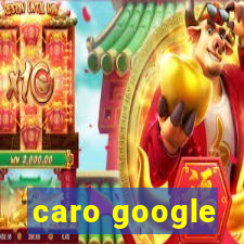 caro google