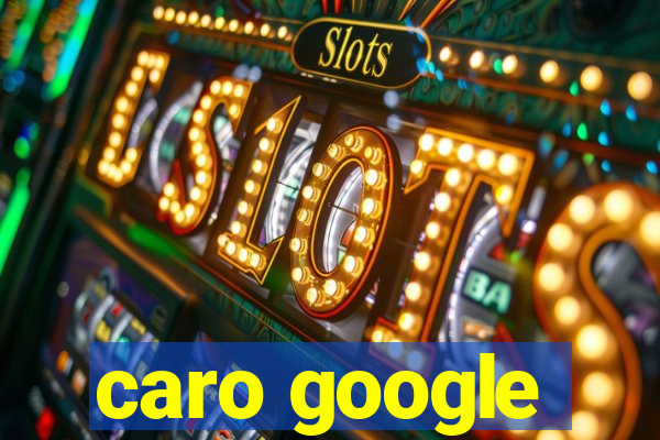 caro google