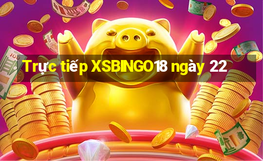 Trực tiếp XSBINGO18 ngày 22