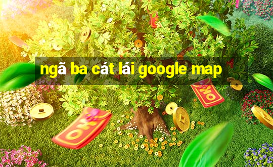 ngã ba cát lái google map