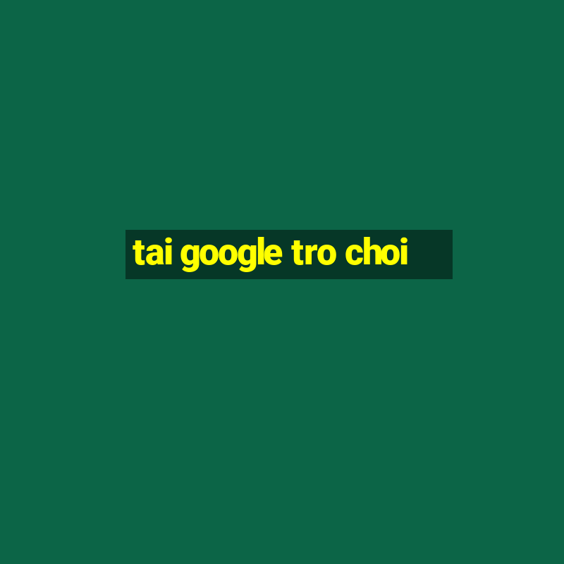 tai google tro choi