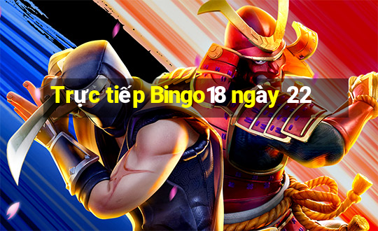 Trực tiếp Bingo18 ngày 22