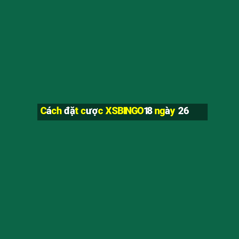 Cách đặt cược XSBINGO18 ngày 26