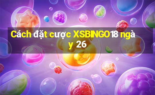 Cách đặt cược XSBINGO18 ngày 26