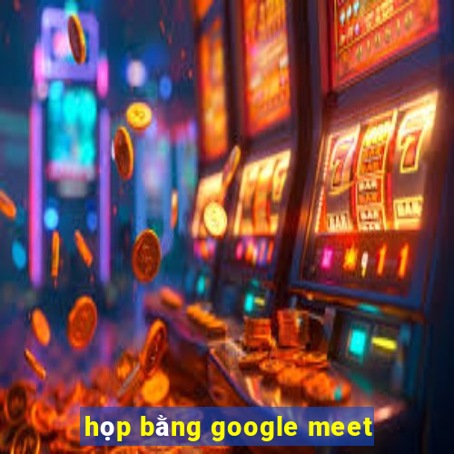 họp bằng google meet