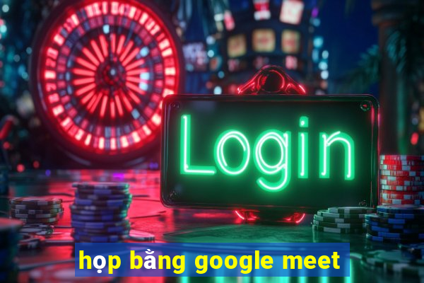 họp bằng google meet