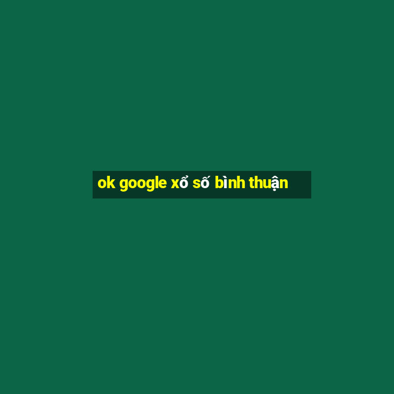 ok google xổ số bình thuận