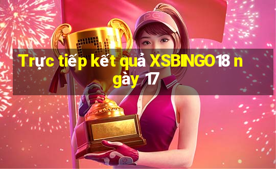 Trực tiếp kết quả XSBINGO18 ngày 17